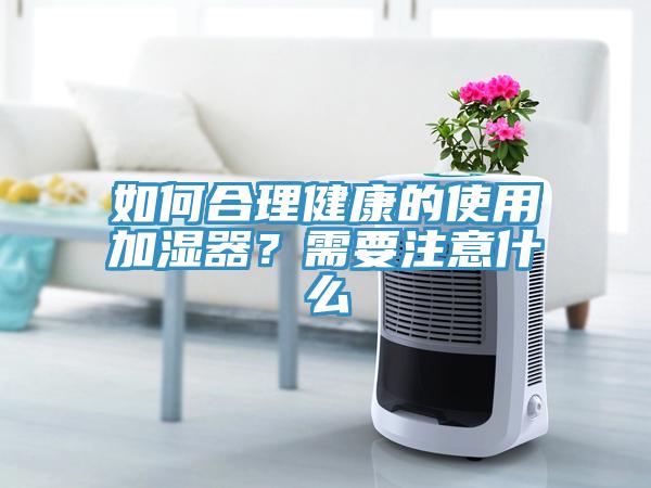 如何合理健康的使用加濕器？需要注意什么