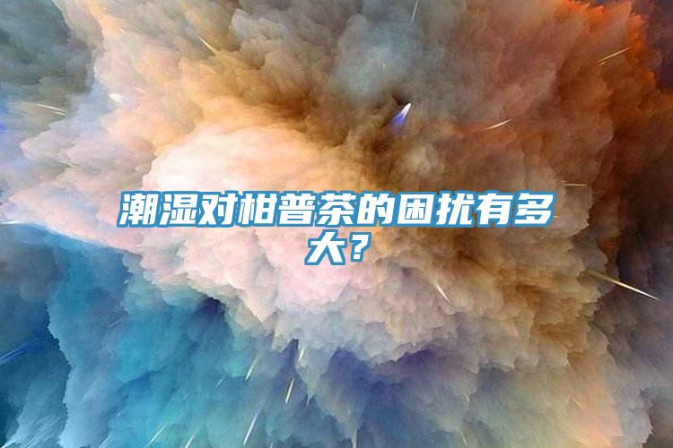 潮濕對(duì)柑普茶的困擾有多大？