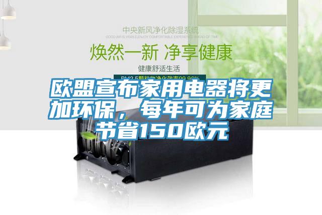 歐盟宣布家用電器將更加環(huán)保，每年可為家庭節(jié)省150歐元