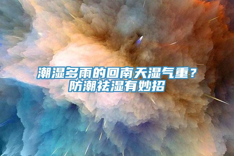 潮濕多雨的回南天濕氣重？防潮祛濕有妙招