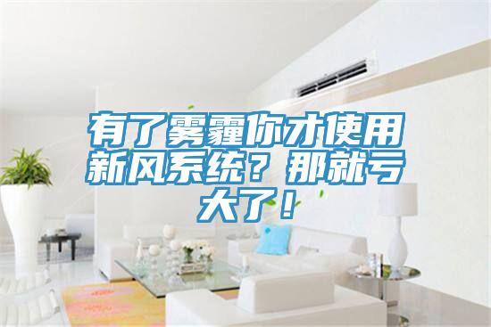 有了霧霾你才使用新風系統(tǒng)？那就虧大了！