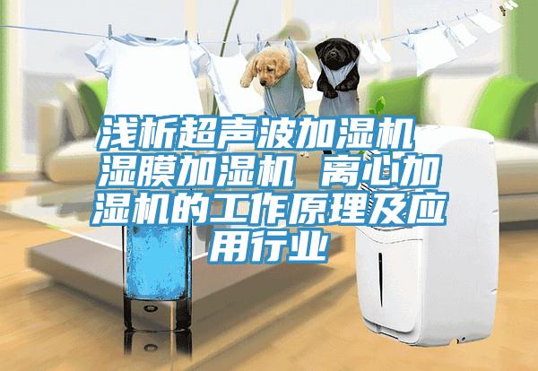 淺析超聲波加濕機 濕膜加濕機 離心加濕機的工作原理及應用行業(yè)