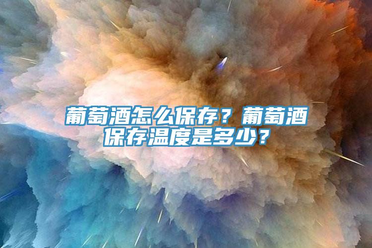 葡萄酒怎么保存？葡萄酒保存溫度是多少？