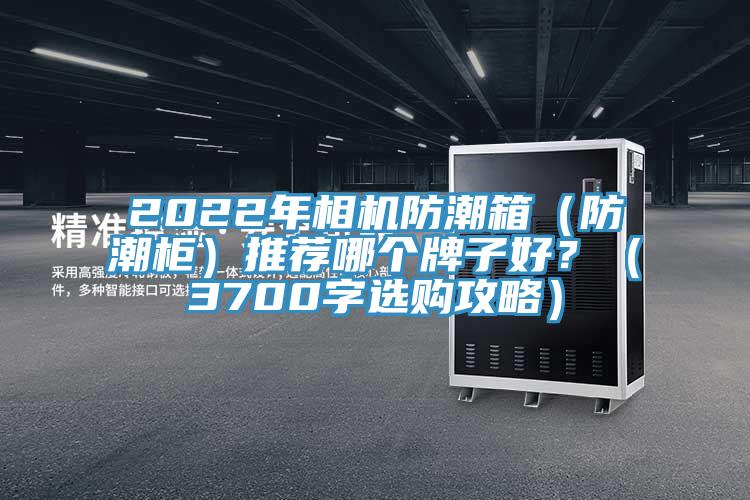 2022年相機(jī)防潮箱（防潮柜）推薦哪個(gè)牌子好？（3700字選購攻略）