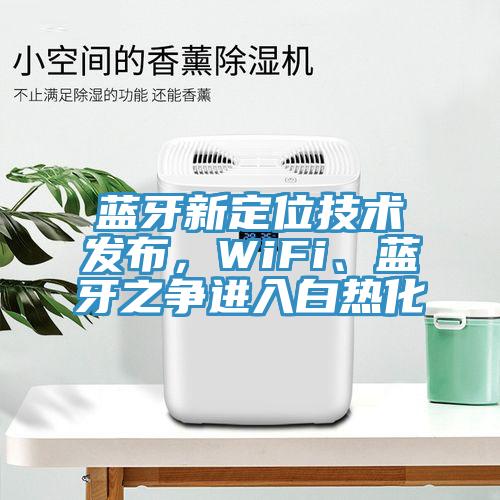 藍(lán)牙新定位技術(shù)發(fā)布，WiFi、藍(lán)牙之爭(zhēng)進(jìn)入白熱化