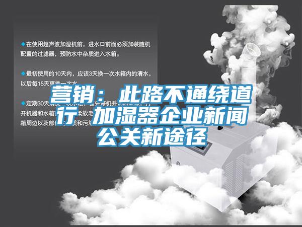 營(yíng)銷(xiāo)：此路不通繞道行 加濕器企業(yè)新聞公關(guān)新途徑