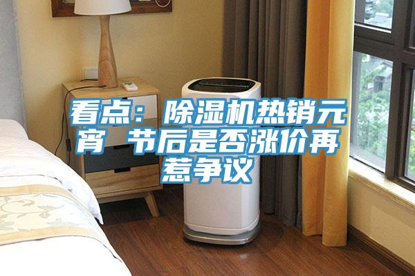 看點：除濕機熱銷元宵 節(jié)后是否漲價再惹爭議