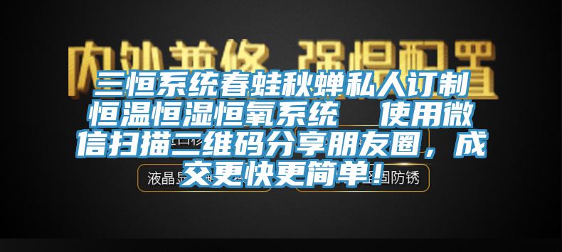 三恒系統(tǒng)春蛙秋蟬私人訂制恒溫恒濕恒氧系統(tǒng)  使用微信掃描二維碼分享朋友圈，成交更快更簡單！