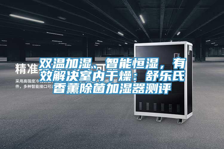 雙溫加濕、智能恒濕，有效解決室內(nèi)干燥：舒樂氏香薰除菌加濕器測評