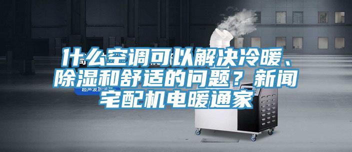 什么空調(diào)可以解決冷暖、除濕和舒適的問題？新聞?wù)錂C(jī)電暖通家