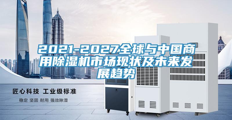 2021-2027全球與中國商用除濕機市場現狀及未來發(fā)展趨勢