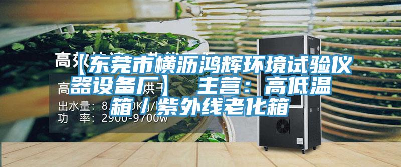 【東莞市橫瀝鴻輝環(huán)境試驗儀器設(shè)備廠】 主營：高低溫箱／紫外線老化箱