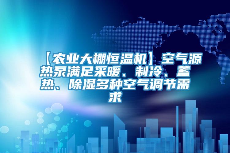 【農(nóng)業(yè)大棚恒溫機】空氣源熱泵滿足采暖、制冷、蓄熱、除濕多種空氣調(diào)節(jié)需求