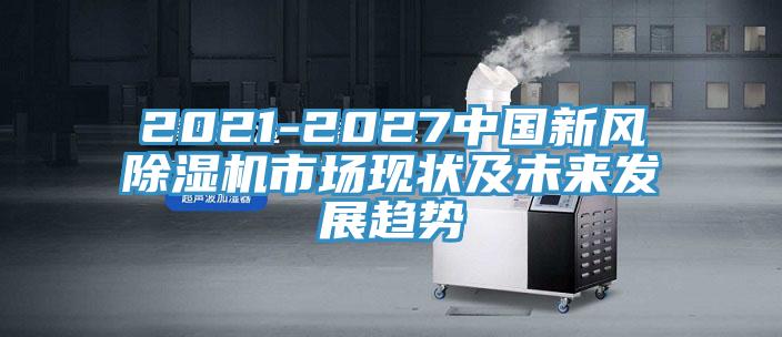 2021-2027中國新風除濕機市場現(xiàn)狀及未來發(fā)展趨勢