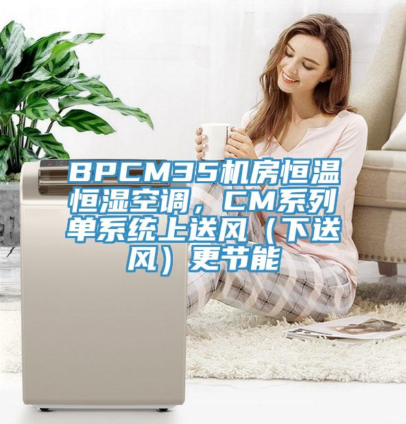 BPCM35機(jī)房恒溫恒濕空調(diào)，CM系列單系統(tǒng)上送風(fēng)（下送風(fēng)）更節(jié)能