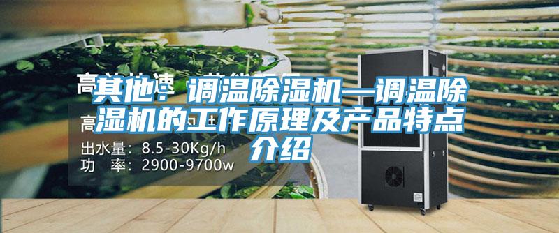 其他：調溫除濕機—調溫除濕機的工作原理及產(chǎn)品特點介紹