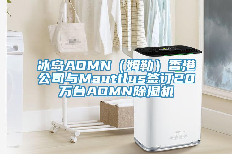 冰島AOMN（姆勒）香港公司與Mautilus簽訂20萬臺(tái)AOMN除濕機(jī)