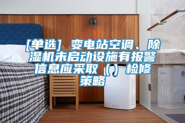 [單選] 變電站空調、除濕機未啟動設施有報警信息應采?。ǎz修策略