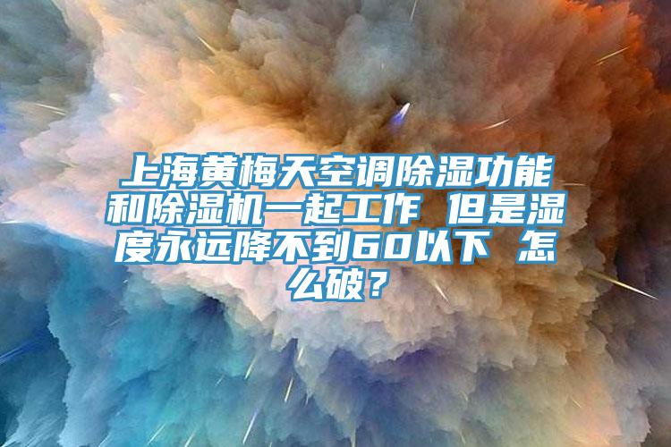 上海黃梅天空調除濕功能和除濕機一起工作 但是濕度永遠降不到60以下 怎么破？