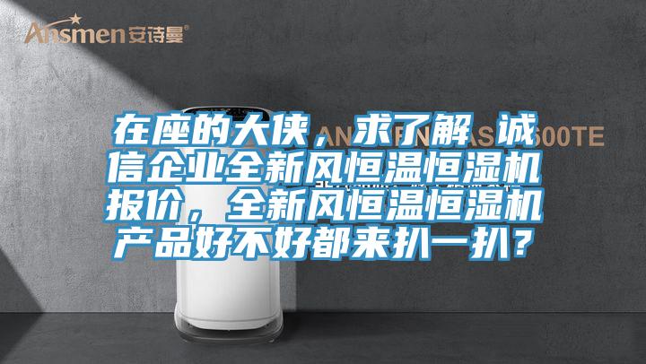 在座的大俠，求了解 誠(chéng)信企業(yè)全新風(fēng)恒溫恒濕機(jī)報(bào)價(jià)，全新風(fēng)恒溫恒濕機(jī)產(chǎn)品好不好都來扒一扒？