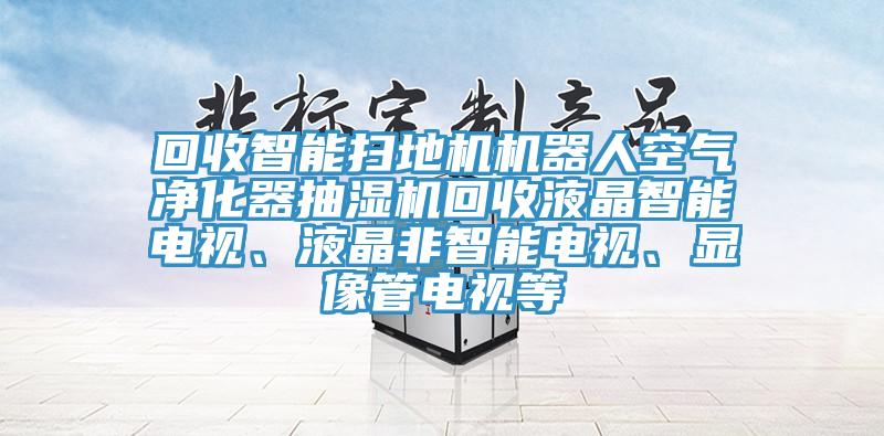 回收智能掃地機(jī)機(jī)器人空氣凈化器抽濕機(jī)回收液晶智能電視、液晶非智能電視、顯像管電視等