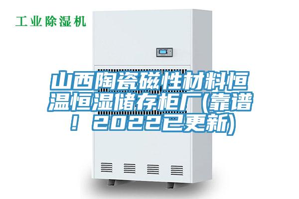 山西陶瓷磁性材料恒溫恒濕儲(chǔ)存柜廠(靠譜！2022已更新)