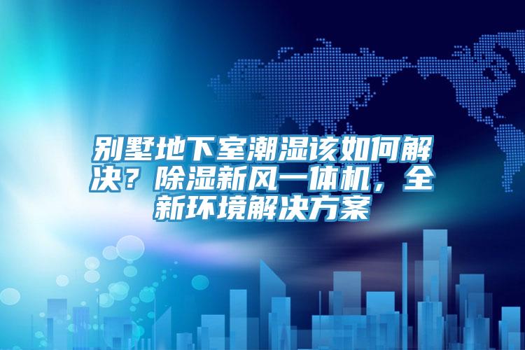 別墅地下室潮濕該如何解決？除濕新風一體機，全新環(huán)境解決方案