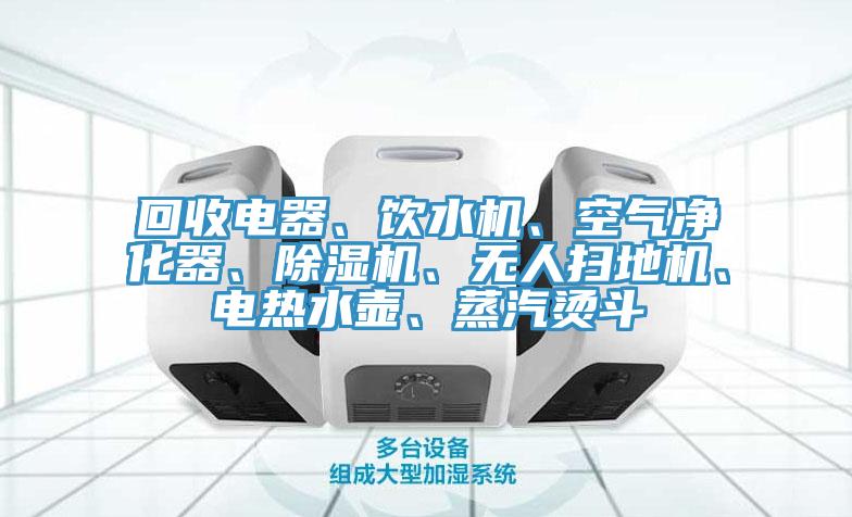 回收電器、飲水機、空氣凈化器、除濕機、無人掃地機、電熱水壺、蒸汽燙斗