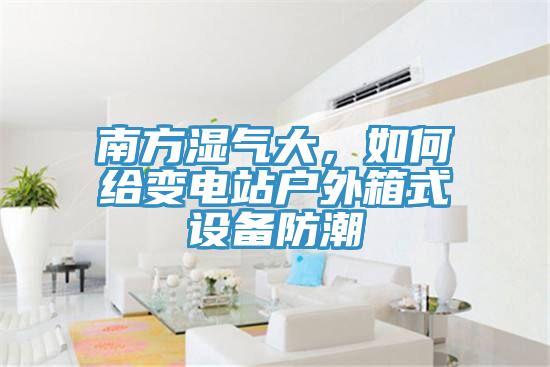 南方濕氣大，如何給變電站戶外箱式設(shè)備防潮