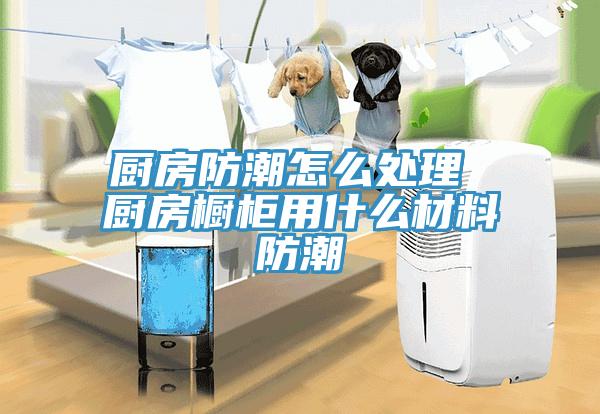 廚房防潮怎么處理 廚房櫥柜用什么材料防潮