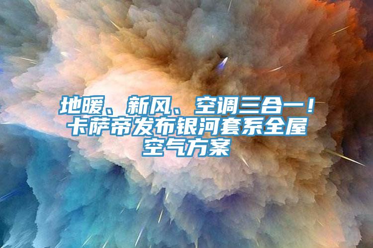 地暖、新風(fēng)、空調(diào)三合一！卡薩帝發(fā)布銀河套系全屋空氣方案