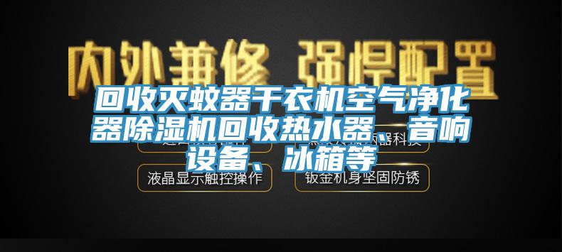 回收滅蚊器干衣機(jī)空氣凈化器除濕機(jī)回收熱水器、音響設(shè)備、冰箱等