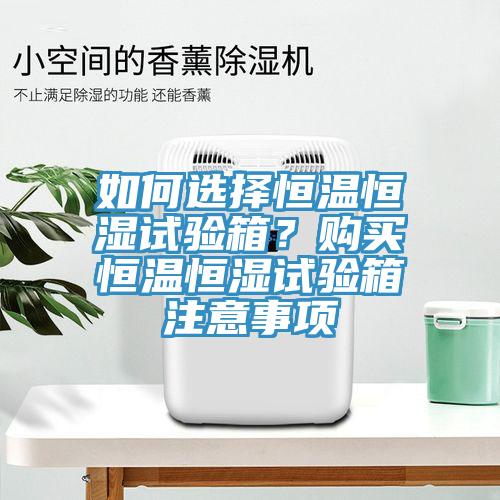 如何選擇恒溫恒濕試驗(yàn)箱？購買恒溫恒濕試驗(yàn)箱注意事項(xiàng)