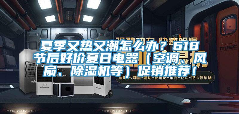 夏季又熱又潮怎么辦？618節(jié)后好價夏日電器（空調(diào)、風扇、除濕機等）促銷推薦！