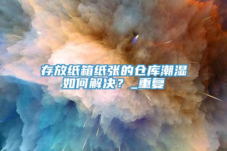 存放紙箱紙張的倉庫潮濕如何解決？_重復(fù)