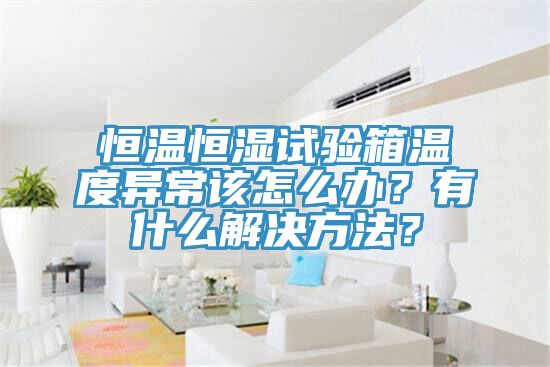 恒溫恒濕試驗(yàn)箱溫度異常該怎么辦？有什么解決方法？