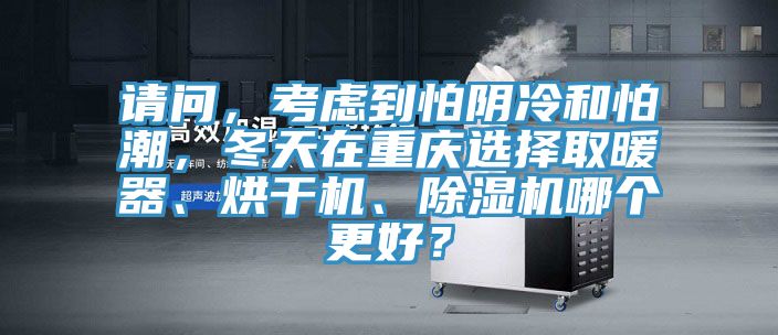 請(qǐng)問，考慮到怕陰冷和怕潮，冬天在重慶選擇取暖器、烘干機(jī)、除濕機(jī)哪個(gè)更好？