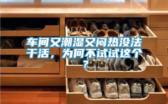 車間又潮濕又悶熱沒法干活，為何不試試這個？