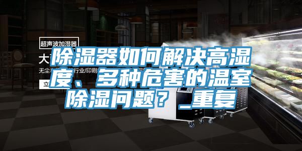 除濕器如何解決高濕度、多種危害的溫室除濕問題？_重復