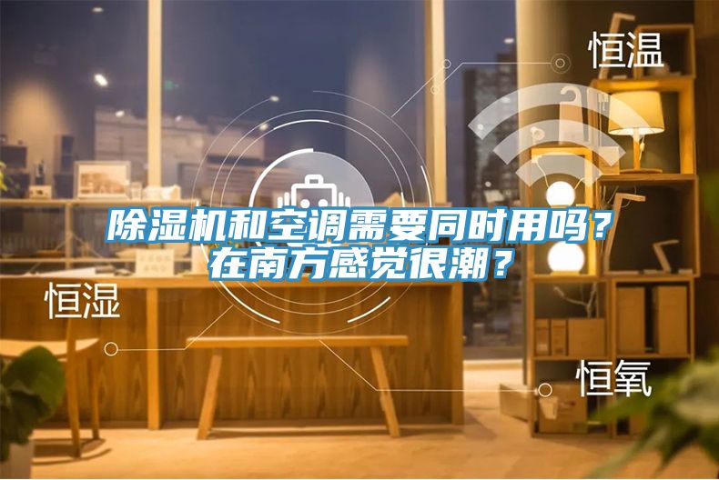 除濕機和空調需要同時用嗎？在南方感覺很潮？