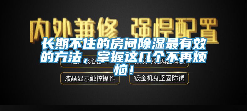 長(zhǎng)期不住的房間除濕最有效的方法，掌握這幾個(gè)不再煩惱！