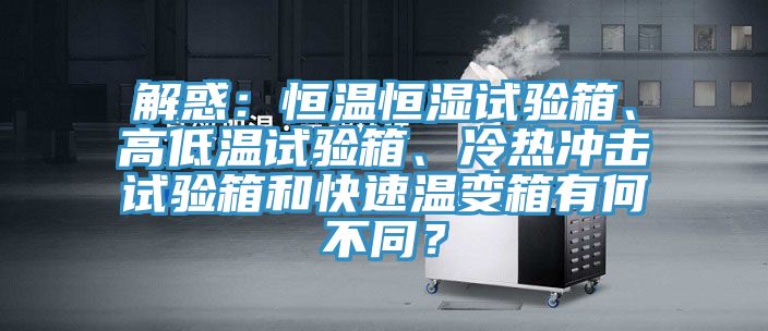 解惑：恒溫恒濕試驗(yàn)箱、高低溫試驗(yàn)箱、冷熱沖擊試驗(yàn)箱和快速溫變箱有何不同？