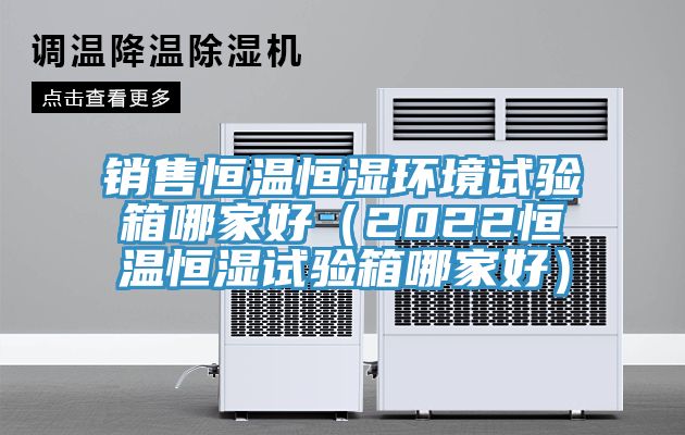 銷售恒溫恒濕環(huán)境試驗箱哪家好（2022恒溫恒濕試驗箱哪家好）