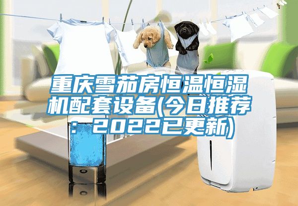 重慶雪茄房恒溫恒濕機配套設備(今日推薦：2022已更新)